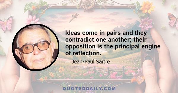 Ideas come in pairs and they contradict one another; their opposition is the principal engine of reflection.