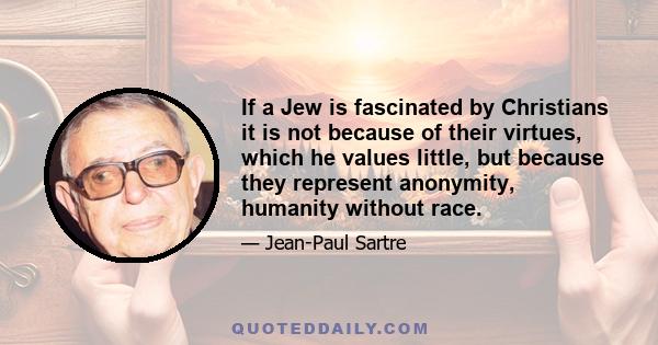 If a Jew is fascinated by Christians it is not because of their virtues, which he values little, but because they represent anonymity, humanity without race.