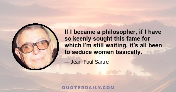 If I became a philosopher, if I have so keenly sought this fame for which I'm still waiting, it's all been to seduce women basically.