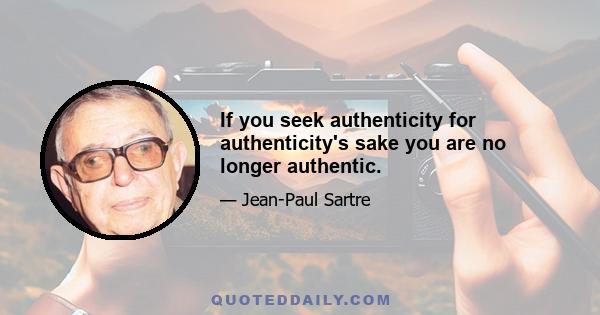 If you seek authenticity for authenticity's sake you are no longer authentic.