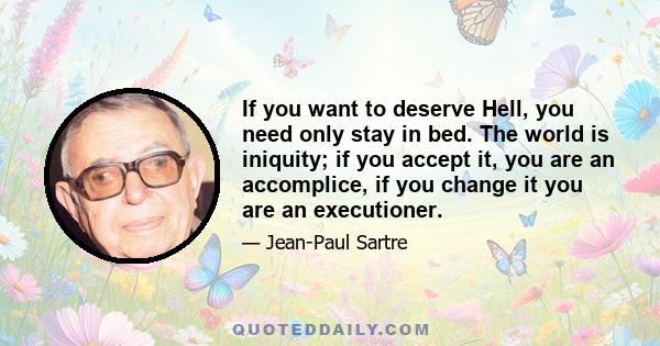 If you want to deserve Hell, you need only stay in bed. The world is iniquity; if you accept it, you are an accomplice, if you change it you are an executioner.