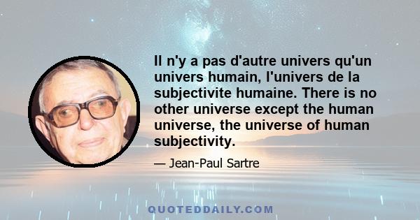 Il n'y a pas d'autre univers qu'un univers humain, l'univers de la subjectivite humaine. There is no other universe except the human universe, the universe of human subjectivity.