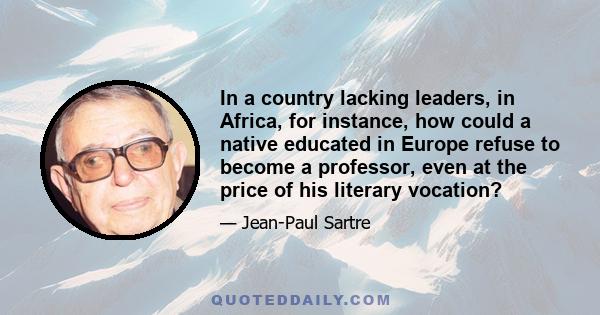 In a country lacking leaders, in Africa, for instance, how could a native educated in Europe refuse to become a professor, even at the price of his literary vocation?