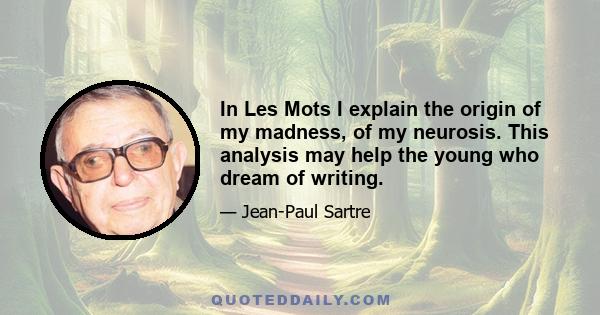 In Les Mots I explain the origin of my madness, of my neurosis. This analysis may help the young who dream of writing.