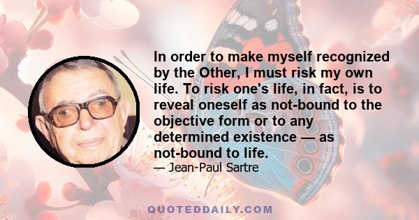 In order to make myself recognized by the Other, I must risk my own life. To risk one's life, in fact, is to reveal oneself as not-bound to the objective form or to any determined existence — as not-bound to life.