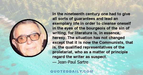 In the nineteenth century one had to give all sorts of guarantees and lead an exemplary life in order to cleanse oneself in the eyes of the bourgeois of the sin of writing, for literature is, in essence, heresy. The