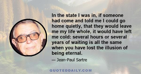 In the state I was in, if someone had come and told me I could go home quietly, that they would leave me my life whole, it would have left me cold: several hours or several years of waiting is all the same when you have 