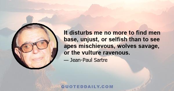 It disturbs me no more to find men base, unjust, or selfish than to see apes mischievous, wolves savage, or the vulture ravenous.