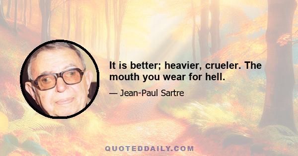 It is better; heavier, crueler. The mouth you wear for hell.