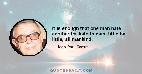 It is enough that one man hate another for hate to gain, little by little, all mankind.