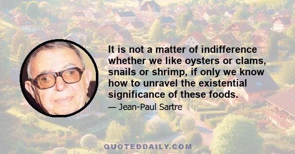 It is not a matter of indifference whether we like oysters or clams, snails or shrimp, if only we know how to unravel the existential significance of these foods.