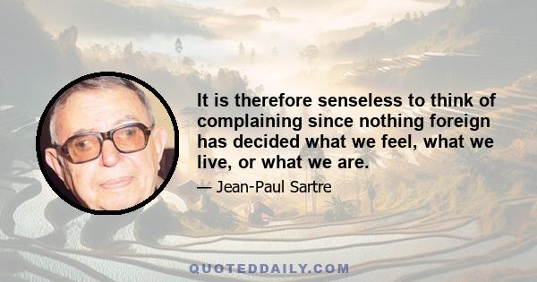 It is therefore senseless to think of complaining since nothing foreign has decided what we feel, what we live, or what we are.