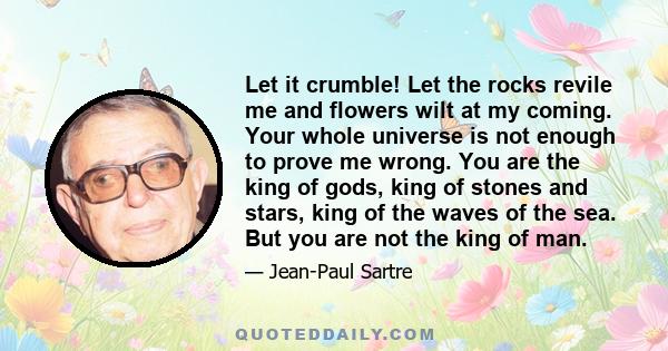 Let it crumble! Let the rocks revile me and flowers wilt at my coming. Your whole universe is not enough to prove me wrong. You are the king of gods, king of stones and stars, king of the waves of the sea. But you are