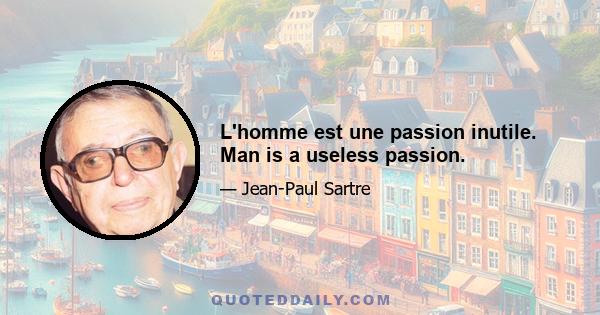 L'homme est une passion inutile. Man is a useless passion.