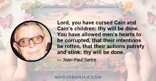 Lord, you have cursed Cain and Cain’s children: thy will be done. You have allowed men’s hearts to be corrupted, that their intentions be rotten, that their actions putrefy and stink: thy will be done.