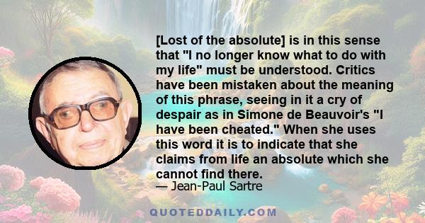 [Lost of the absolute] is in this sense that ''I no longer know what to do with my life must be understood. Critics have been mistaken about the meaning of this phrase, seeing in it a cry of despair as in Simone de