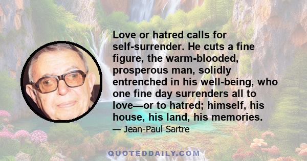 Love or hatred calls for self-surrender. He cuts a fine figure, the warm-blooded, prosperous man, solidly entrenched in his well-being, who one fine day surrenders all to love—or to hatred; himself, his house, his land, 