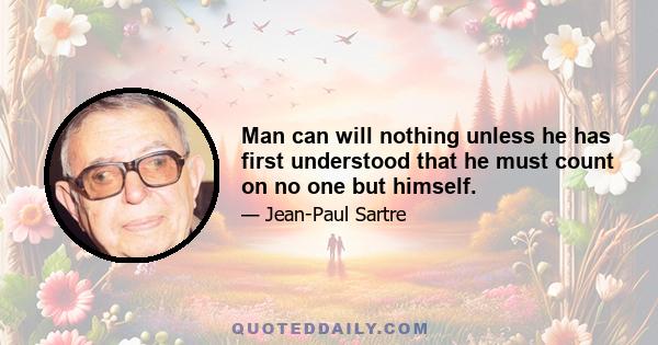 Man can will nothing unless he has first understood that he must count on no one but himself.