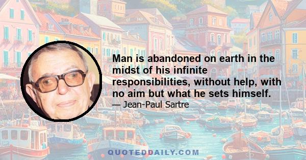 Man is abandoned on earth in the midst of his infinite responsibilities, without help, with no aim but what he sets himself.