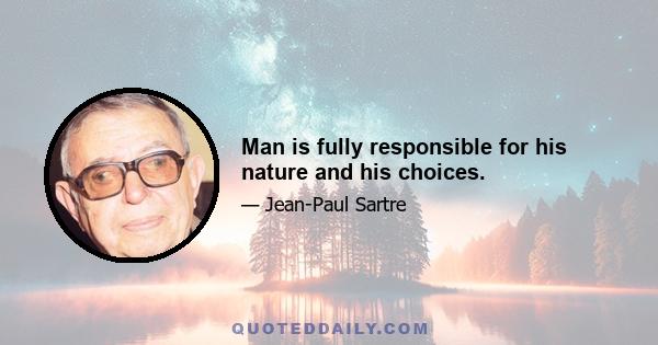 Man is fully responsible for his nature and his choices.