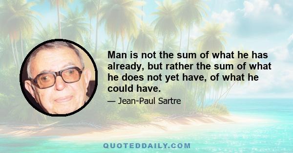 Man is not the sum of what he has already, but rather the sum of what he does not yet have, of what he could have.