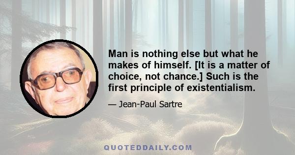 Man is nothing else but what he makes of himself. [It is a matter of choice, not chance.] Such is the first principle of existentialism.