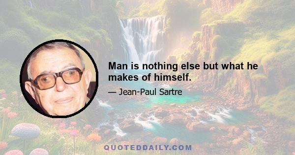 Man is nothing else but what he makes of himself.