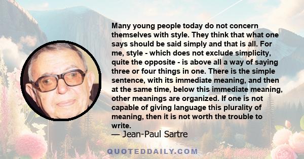 Many young people today do not concern themselves with style. They think that what one says should be said simply and that is all. For me, style - which does not exclude simplicity, quite the opposite - is above all a