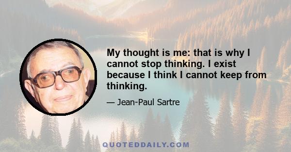 My thought is me: that is why I cannot stop thinking. I exist because I think I cannot keep from thinking.