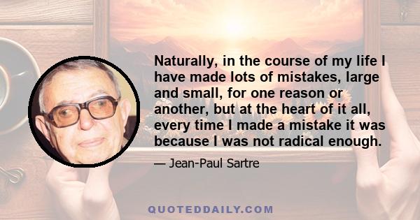 Naturally, in the course of my life I have made lots of mistakes, large and small, for one reason or another, but at the heart of it all, every time I made a mistake it was because I was not radical enough.