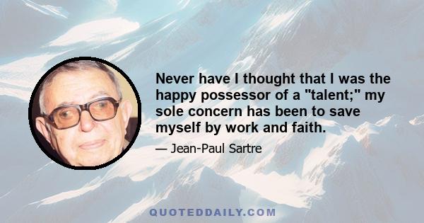 Never have I thought that I was the happy possessor of a talent; my sole concern has been to save myself by work and faith.