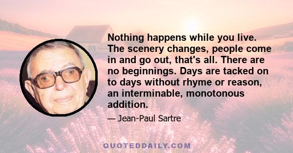 Nothing happens while you live. The scenery changes, people come in and go out, that's all. There are no beginnings. Days are tacked on to days without rhyme or reason, an interminable, monotonous addition.