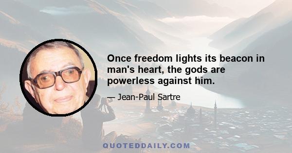 Once freedom lights its beacon in man's heart, the gods are powerless against him.