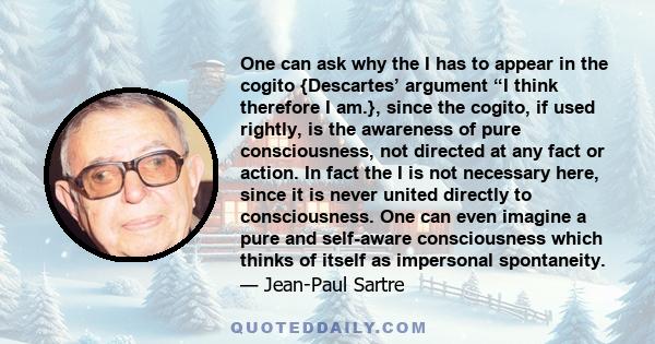 One can ask why the I has to appear in the cogito {Descartes’ argument “I think therefore I am.}, since the cogito, if used rightly, is the awareness of pure consciousness, not directed at any fact or action. In fact