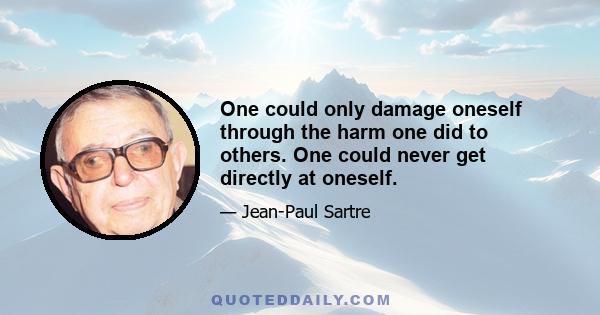 One could only damage oneself through the harm one did to others. One could never get directly at oneself.