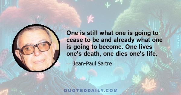 One is still what one is going to cease to be and already what one is going to become. One lives one's death, one dies one's life.