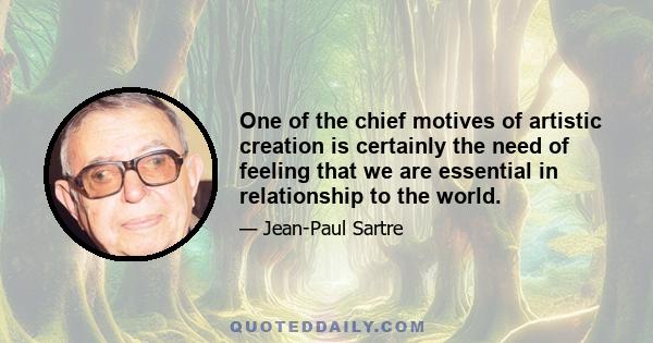 One of the chief motives of artistic creation is certainly the need of feeling that we are essential in relationship to the world.