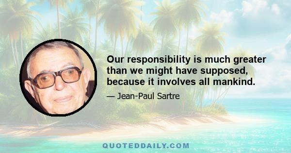 Our responsibility is much greater than we might have supposed, because it involves all mankind.