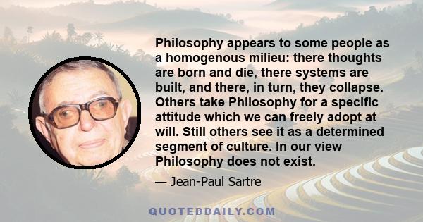 Philosophy appears to some people as a homogenous milieu: there thoughts are born and die, there systems are built, and there, in turn, they collapse. Others take Philosophy for a specific attitude which we can freely