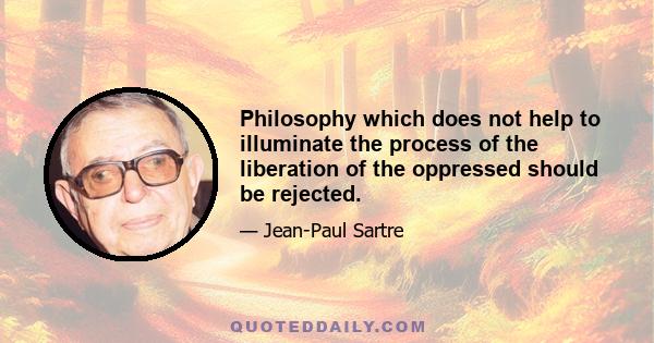 Philosophy which does not help to illuminate the process of the liberation of the oppressed should be rejected.