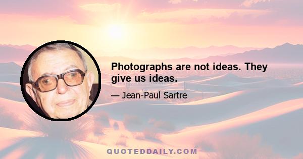 Photographs are not ideas. They give us ideas.