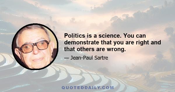 Politics is a science. You can demonstrate that you are right and that others are wrong.