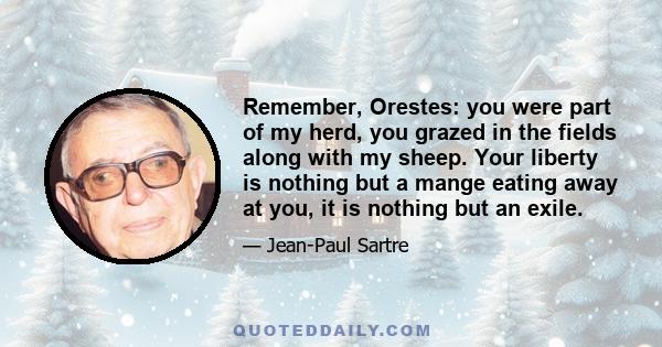 Remember, Orestes: you were part of my herd, you grazed in the fields along with my sheep. Your liberty is nothing but a mange eating away at you, it is nothing but an exile.