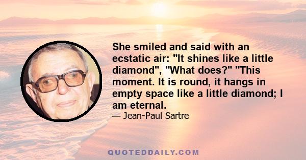 She smiled and said with an ecstatic air: It shines like a little diamond, What does? This moment. It is round, it hangs in empty space like a little diamond; I am eternal.