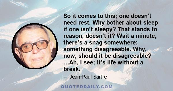 So it comes to this; one doesn’t need rest. Why bother about sleep if one isn’t sleepy? That stands to reason, doesn’t it? Wait a minute, there’s a snag somewhere; something disagreeable. Why, now, should it be