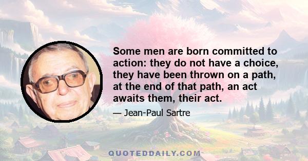 Some men are born committed to action: they do not have a choice, they have been thrown on a path, at the end of that path, an act awaits them, their act.