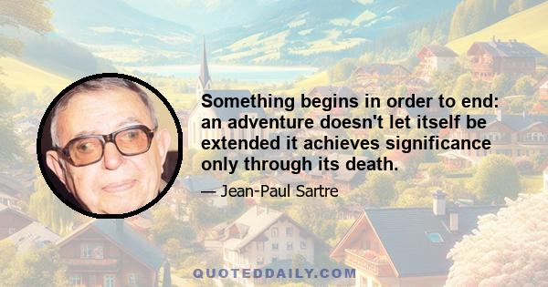 Something begins in order to end: an adventure doesn't let itself be extended it achieves significance only through its death.