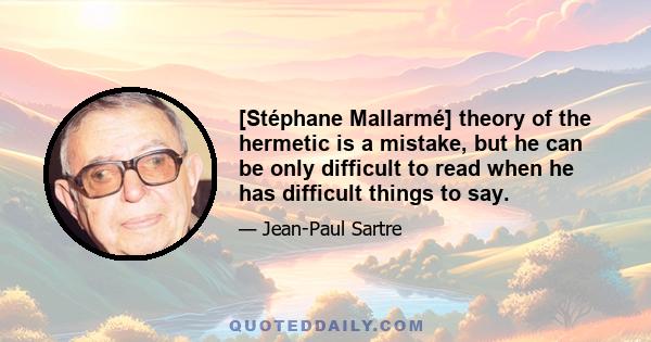 [Stéphane Mallarmé] theory of the hermetic is a mistake, but he can be only difficult to read when he has difficult things to say.