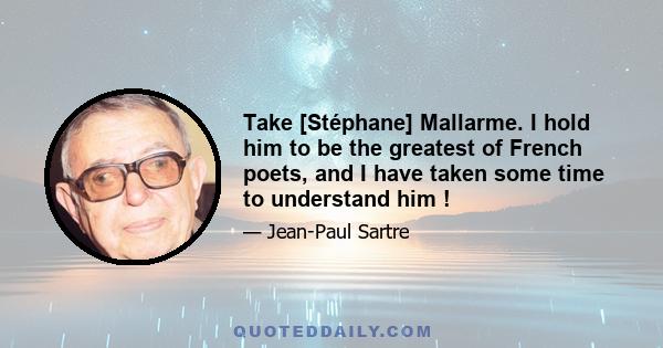 Take [Stéphane] Mallarme. I hold him to be the greatest of French poets, and I have taken some time to understand him !