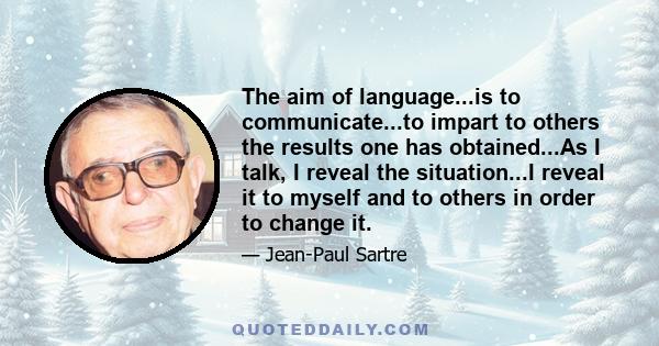 The aim of language...is to communicate...to impart to others the results one has obtained...As I talk, I reveal the situation...I reveal it to myself and to others in order to change it.